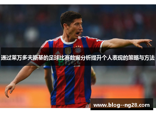 通过莱万多夫斯基的足球比赛数据分析提升个人表现的策略与方法