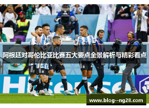 阿根廷对哥伦比亚比赛五大要点全景解析与精彩看点