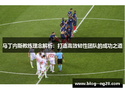 马丁内斯教练理念解析：打造高效韧性团队的成功之道