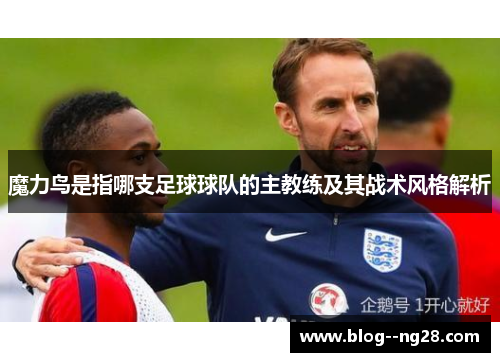 魔力鸟是指哪支足球球队的主教练及其战术风格解析