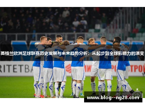 英格兰欧洲足球联赛历史发展与未来趋势分析：从起步到全球影响力的演变