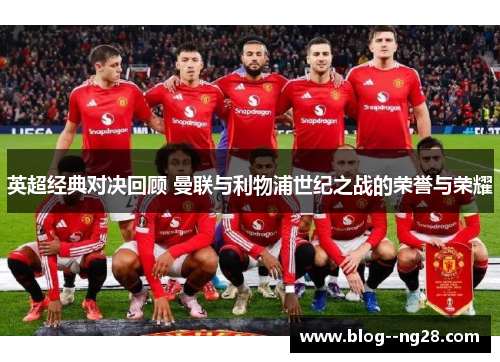 英超经典对决回顾 曼联与利物浦世纪之战的荣誉与荣耀