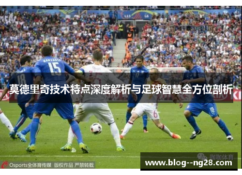 莫德里奇技术特点深度解析与足球智慧全方位剖析