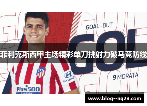 菲利克斯西甲主场精彩单刀挑射力破马竞防线