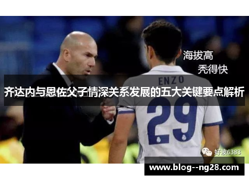 齐达内与恩佐父子情深关系发展的五大关键要点解析