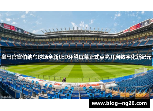 皇马官宣伯纳乌球场全新LED环绕屏幕正式点亮开启数字化新纪元 皇马官宣伯纳乌球场全新LED环绕屏幕正式点亮开启数字化新纪元